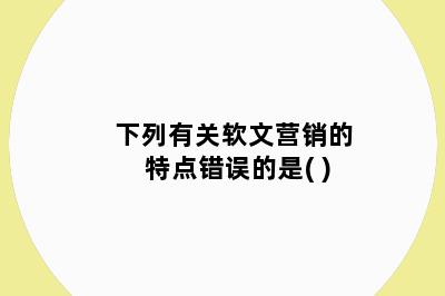 下列有关软文营销的特点错误的是( )